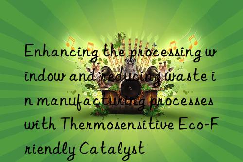 Enhancing the processing window and reducing waste in manufacturing processes with Thermosensitive Eco-Friendly Catalyst
