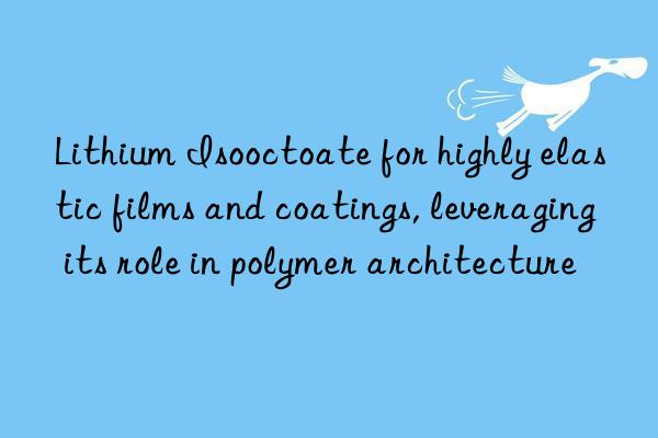 Lithium Isooctoate for highly elastic films and coatings, leveraging its role in polymer architecture
