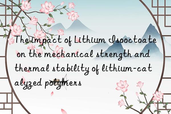 The impact of Lithium Isooctoate on the mechanical strength and thermal stability of lithium-catalyzed polymers