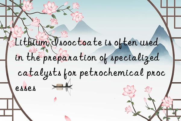 Lithium Isooctoate is often used in the preparation of specialized catalysts for petrochemical processes