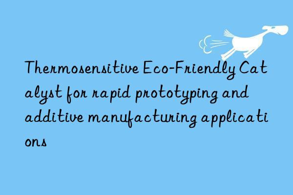 Thermosensitive Eco-Friendly Catalyst for rapid prototyping and additive manufacturing applications