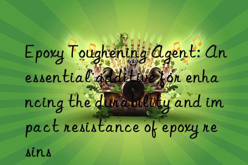 Epoxy Toughening Agent: An essential additive for enhancing the durability and impact resistance of epoxy resins