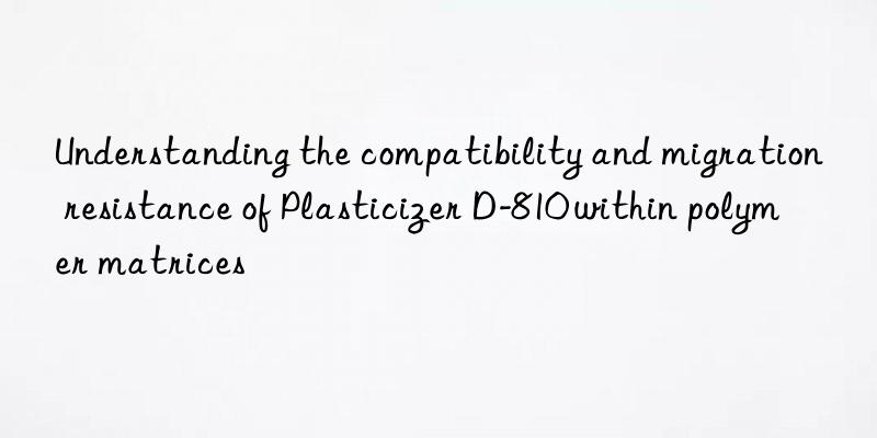 Understanding the compatibility and migration resistance of Plasticizer D-810 within polymer matrices