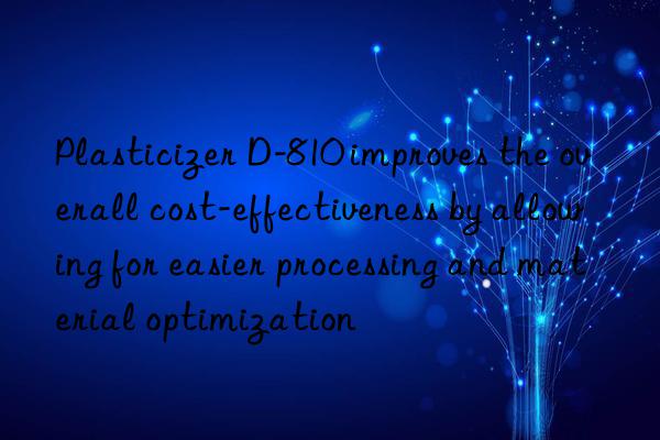 Plasticizer D-810 improves the overall cost-effectiveness by allowing for easier processing and material optimization