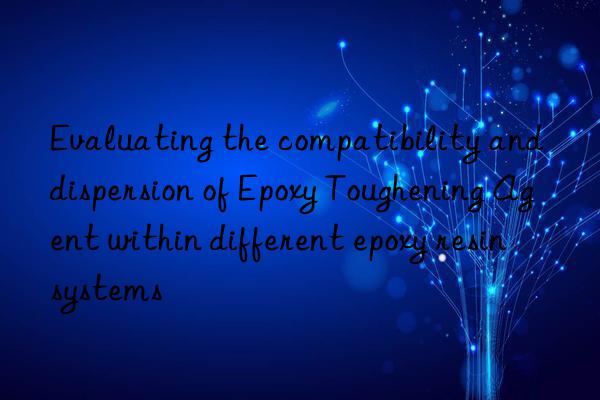 Evaluating the compatibility and dispersion of Epoxy Toughening Agent within different epoxy resin systems