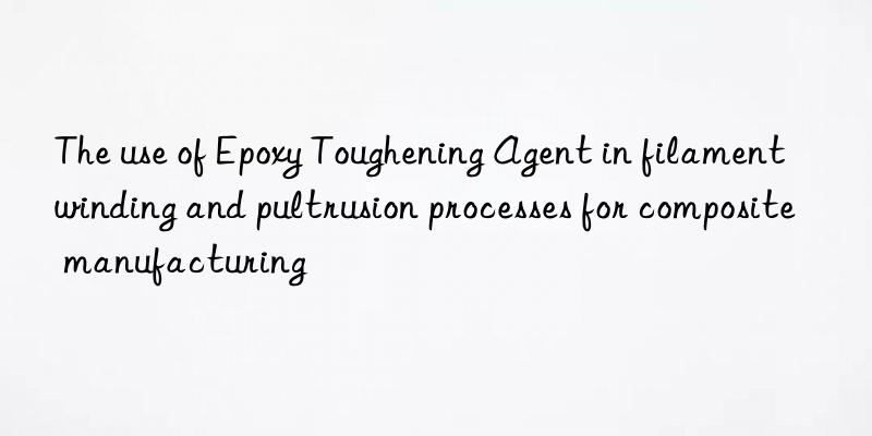 The use of Epoxy Toughening Agent in filament winding and pultrusion processes for composite manufacturing
