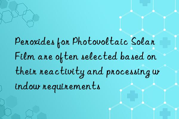 Peroxides for Photovoltaic Solar Film are often selected based on their reactivity and processing window requirements