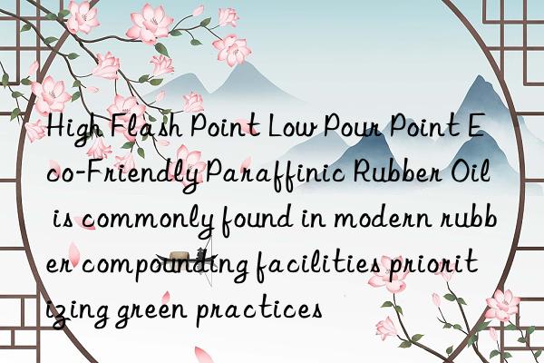 High Flash Point Low Pour Point Eco-Friendly Paraffinic Rubber Oil is commonly found in modern rubber compounding facilities prioritizing green practices