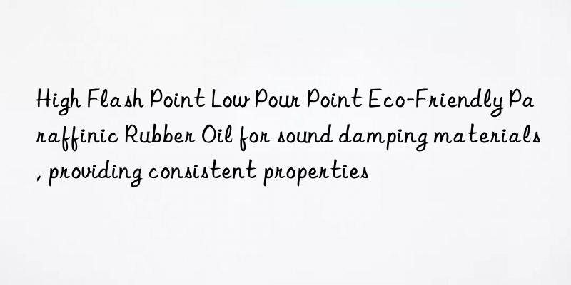 High Flash Point Low Pour Point Eco-Friendly Paraffinic Rubber Oil for sound damping materials, providing consistent properties