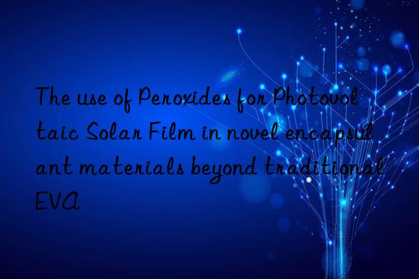 The use of Peroxides for Photovoltaic Solar Film in novel encapsulant materials beyond traditional EVA