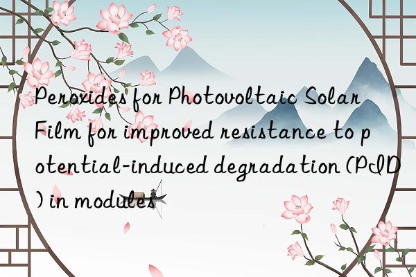 Peroxides for Photovoltaic Solar Film for improved resistance to potential-induced degradation (PID) in modules