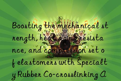 Boosting the mechanical strength, heat aging resistance, and compression set of elastomers with Specialty Rubber Co-crosslinking Agent