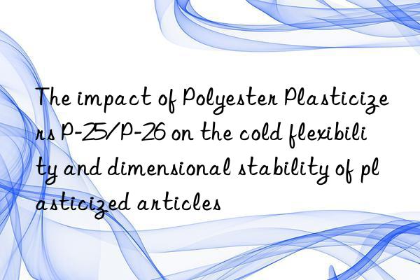 The impact of Polyester Plasticizers P-25/P-26 on the cold flexibility and dimensional stability of plasticized articles