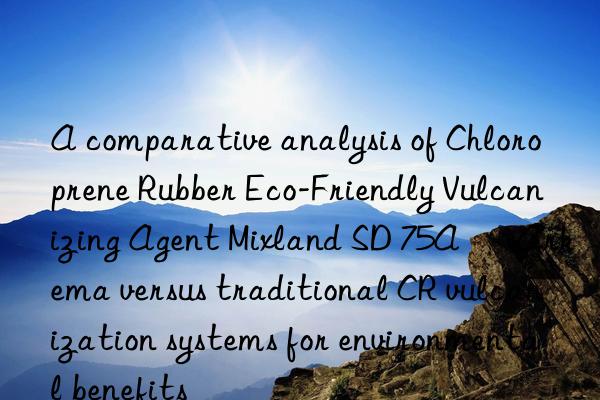 A comparative analysis of Chloroprene Rubber Eco-Friendly Vulcanizing Agent Mixland SD 75A – Arkema versus traditional CR vulcanization systems for environmental benefits