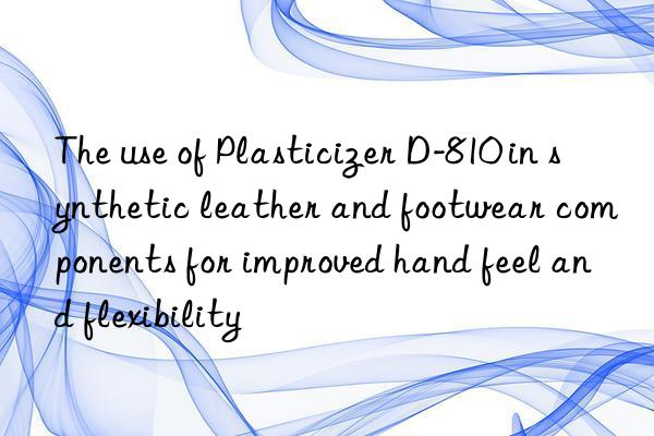 The use of Plasticizer D-810 in synthetic leather and footwear components for improved hand feel and flexibility