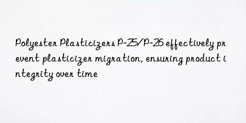 Polyester Plasticizers P-25/P-26 effectively prevent plasticizer migration, ensuring product integrity over time