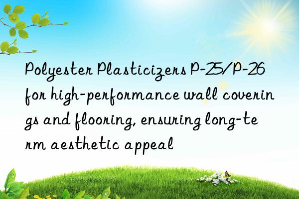Polyester Plasticizers P-25/P-26 for high-performance wall coverings and flooring, ensuring long-term aesthetic appeal