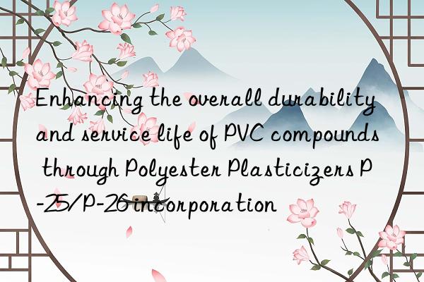 Enhancing the overall durability and service life of PVC compounds through Polyester Plasticizers P-25/P-26 incorporation