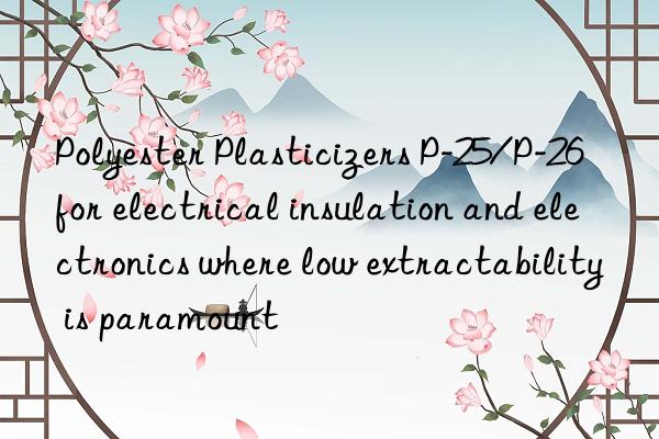 Polyester Plasticizers P-25/P-26 for electrical insulation and electronics where low extractability is paramount