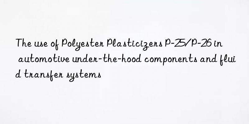 The use of Polyester Plasticizers P-25/P-26 in automotive under-the-hood components and fluid transfer systems