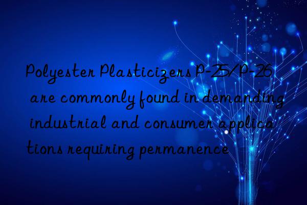 Polyester Plasticizers P-25/P-26 are commonly found in demanding industrial and consumer applications requiring permanence