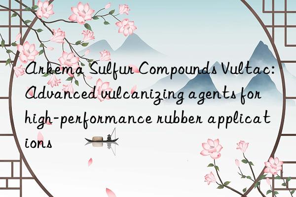 Arkema Sulfur Compounds Vultac: Advanced vulcanizing agents for high-performance rubber applications