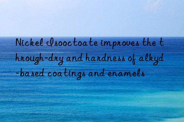 nickel isooctoate improves the through-dry and hardness of alkyd-based coatings and enamels