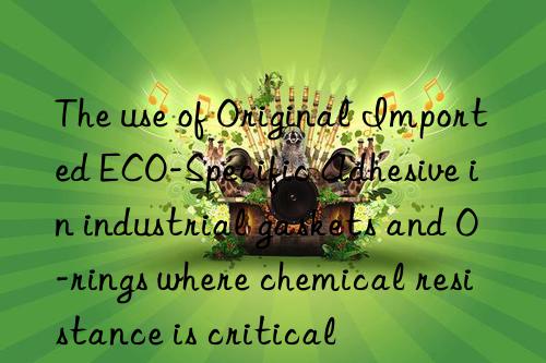 The use of Original Imported ECO-Specific Adhesive in industrial gaskets and O-rings where chemical resistance is critical