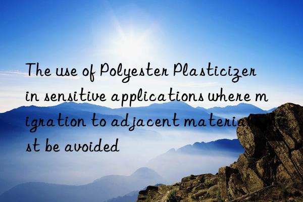 The use of Polyester Plasticizer in sensitive applications where migration to adjacent materials must be avoided
