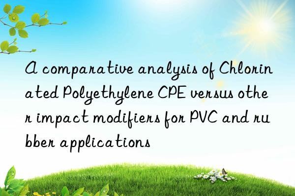 A comparative analysis of Chlorinated Polyethylene CPE versus other impact modifiers for PVC and rubber applications