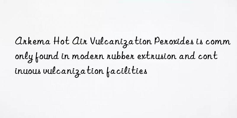 Arkema Hot Air Vulcanization Peroxides is commonly found in modern rubber extrusion and continuous vulcanization facilities