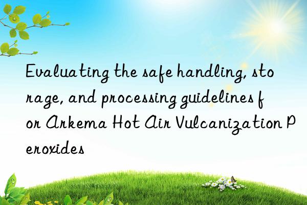 Evaluating the safe handling, storage, and processing guidelines for Arkema Hot Air Vulcanization Peroxides