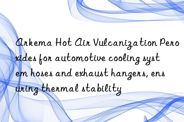 Arkema Hot Air Vulcanization Peroxides for automotive cooling system hoses and exhaust hangers, ensuring thermal stability