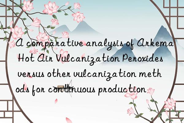 A comparative analysis of Arkema Hot Air Vulcanization Peroxides versus other vulcanization methods for continuous production