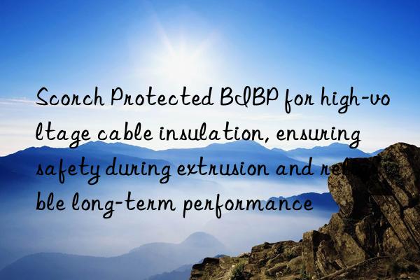 Scorch Protected BIBP for high-voltage cable insulation, ensuring safety during extrusion and reliable long-term performance