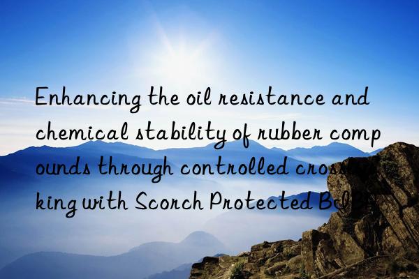 Enhancing the oil resistance and chemical stability of rubber compounds through controlled crosslinking with Scorch Protected BIBP