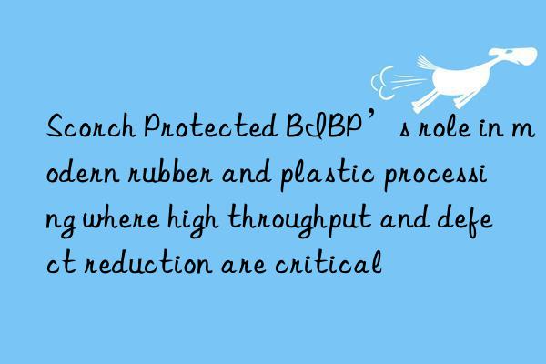 Scorch Protected BIBP’s role in modern rubber and plastic processing where high throughput and defect reduction are critical
