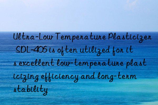 Ultra-Low Temperature Plasticizer SDL-406 is often utilized for its excellent low-temperature plasticizing efficiency and long-term stability