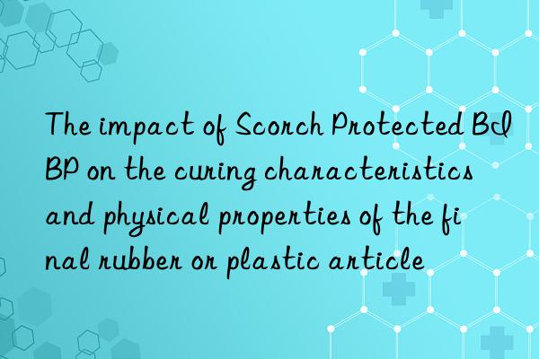 The impact of Scorch Protected BIBP on the curing characteristics and physical properties of the final rubber or plastic article