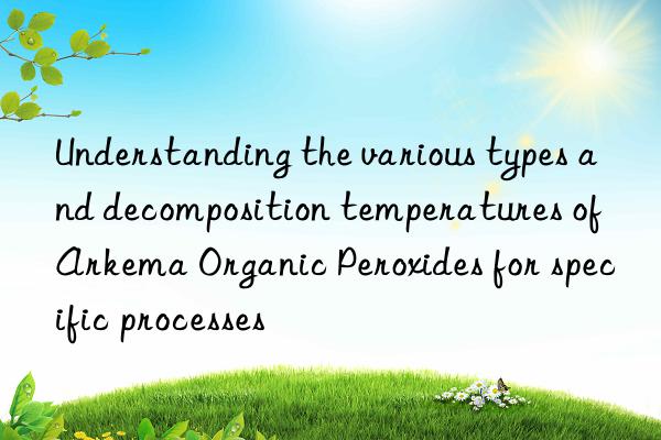 Understanding the various types and decomposition temperatures of Arkema Organic Peroxides for specific processes