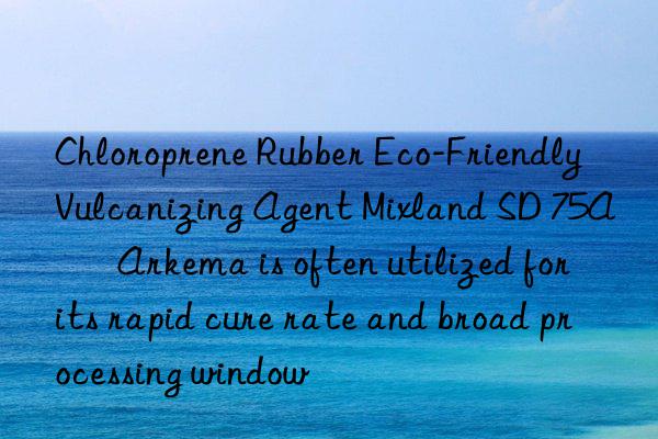 Chloroprene Rubber Eco-Friendly Vulcanizing Agent Mixland SD 75A – Arkema is often utilized for its rapid cure rate and broad processing window