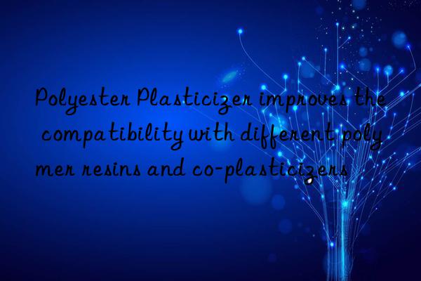 Polyester Plasticizer improves the compatibility with different polymer resins and co-plasticizers