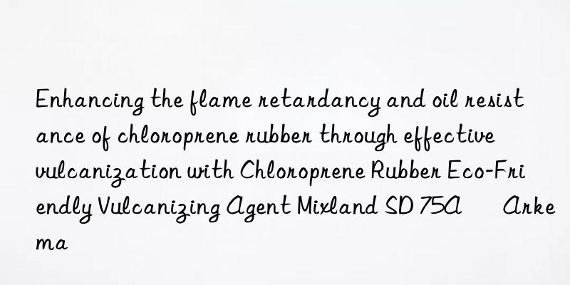 Enhancing the flame retardancy and oil resistance of chloroprene rubber through effective vulcanization with Chloroprene Rubber Eco-Friendly Vulcanizing Agent Mixland SD 75A – Arkema