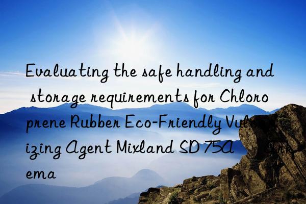 Evaluating the safe handling and storage requirements for Chloroprene Rubber Eco-Friendly Vulcanizing Agent Mixland SD 75A – Arkema