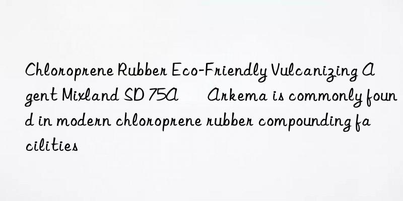 Chloroprene Rubber Eco-Friendly Vulcanizing Agent Mixland SD 75A – Arkema is commonly found in modern chloroprene rubber compounding facilities