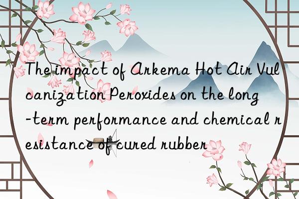 The impact of Arkema Hot Air Vulcanization Peroxides on the long-term performance and chemical resistance of cured rubber