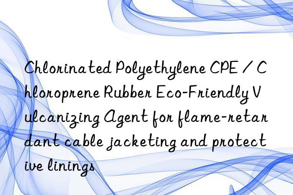 Chlorinated Polyethylene CPE / Chloroprene Rubber Eco-Friendly Vulcanizing Agent for flame-retardant cable jacketing and protective linings