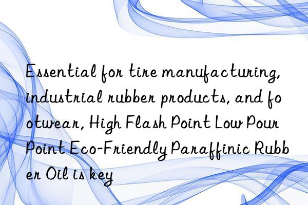 Essential for tire manufacturing, industrial rubber products, and footwear, High Flash Point Low Pour Point Eco-Friendly Paraffinic Rubber Oil is key