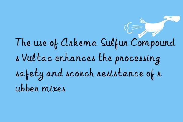 The use of Arkema Sulfur Compounds Vultac enhances the processing safety and scorch resistance of rubber mixes