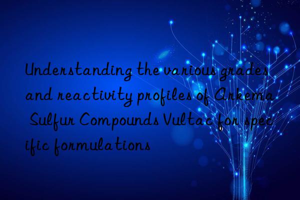 Understanding the various grades and reactivity profiles of Arkema Sulfur Compounds Vultac for specific formulations